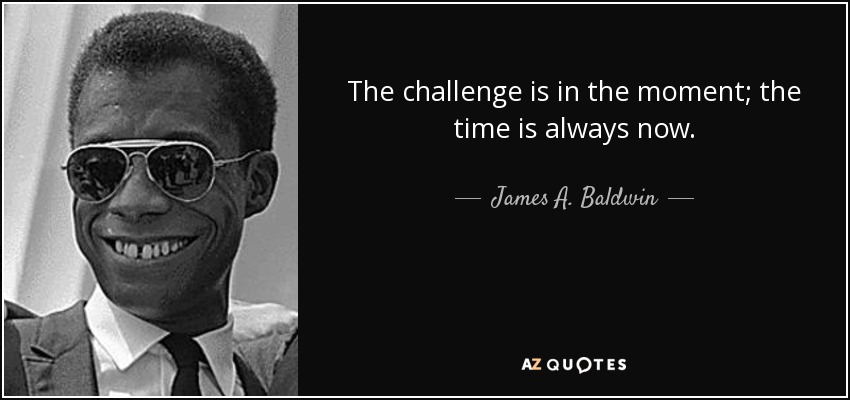 The challenge is in the moment; the time is always now. - James A. Baldwin