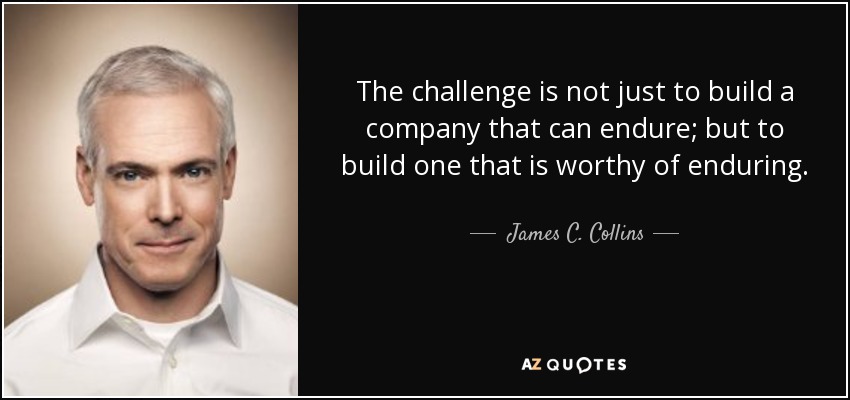 The challenge is not just to build a company that can endure; but to build one that is worthy of enduring. - James C. Collins