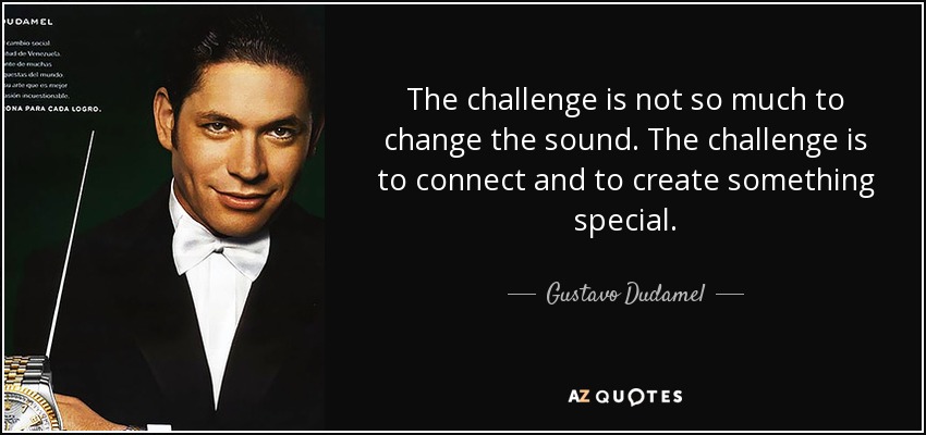The challenge is not so much to change the sound. The challenge is to connect and to create something special. - Gustavo Dudamel