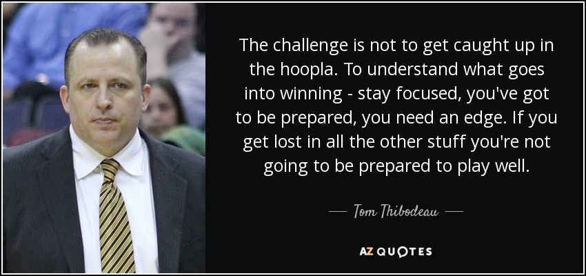 The challenge is not to get caught up in the hoopla. To understand what goes into winning - stay focused, you've got to be prepared, you need an edge. If you get lost in all the other stuff you're not going to be prepared to play well. - Tom Thibodeau