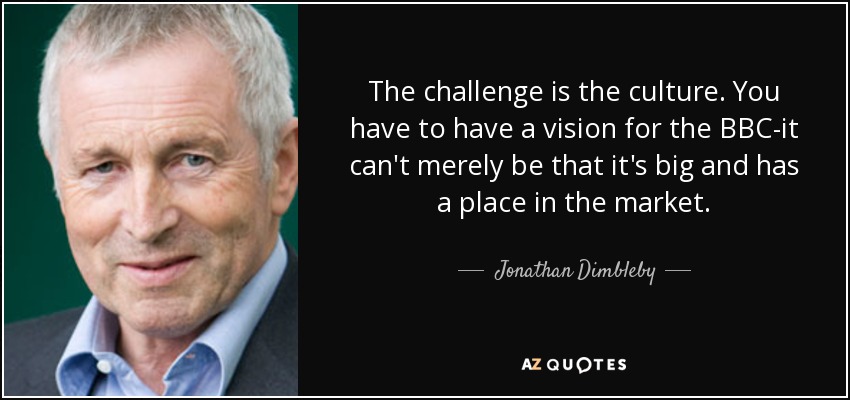 The challenge is the culture. You have to have a vision for the BBC-it can't merely be that it's big and has a place in the market. - Jonathan Dimbleby