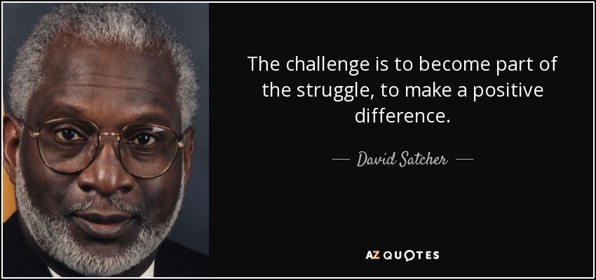 The challenge is to become part of the struggle, to make a positive difference. - David Satcher