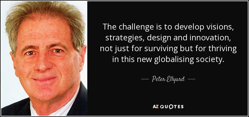 The challenge is to develop visions, strategies, design and innovation, not just for surviving but for thriving in this new globalising society. - Peter Ellyard