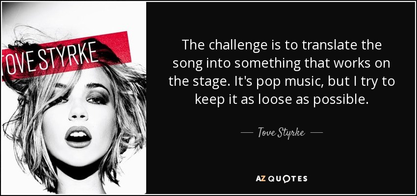 The challenge is to translate the song into something that works on the stage. It's pop music, but I try to keep it as loose as possible. - Tove Styrke
