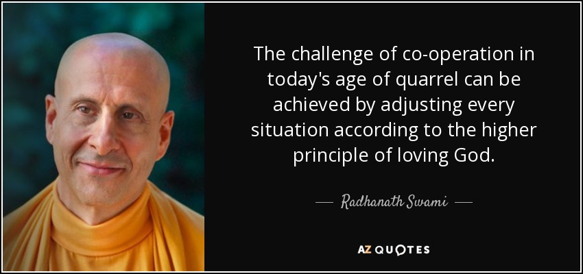 The challenge of co-operation in today's age of quarrel can be achieved by adjusting every situation according to the higher principle of loving God. - Radhanath Swami