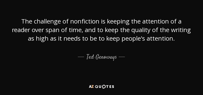 The challenge of nonfiction is keeping the attention of a reader over span of time, and to keep the quality of the writing as high as it needs to be to keep people's attention. - Ted Genoways
