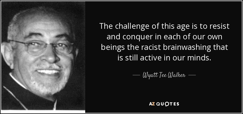 The challenge of this age is to resist and conquer in each of our own beings the racist brainwashing that is still active in our minds. - Wyatt Tee Walker