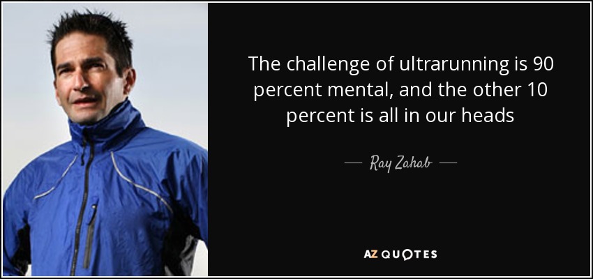 The challenge of ultrarunning is 90 percent mental, and the other 10 percent is all in our heads - Ray Zahab