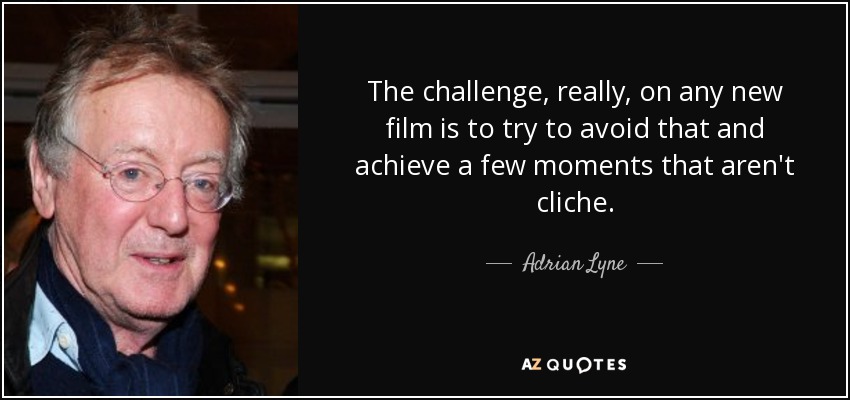 The challenge, really, on any new film is to try to avoid that and achieve a few moments that aren't cliche. - Adrian Lyne