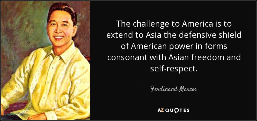 The challenge to America is to extend to Asia the defensive shield of American power in forms consonant with Asian freedom and self-respect. - Ferdinand Marcos