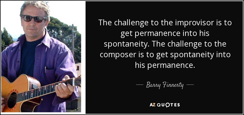 The challenge to the improvisor is to get permanence into his spontaneity. The challenge to the composer is to get spontaneity into his permanence. - Barry Finnerty