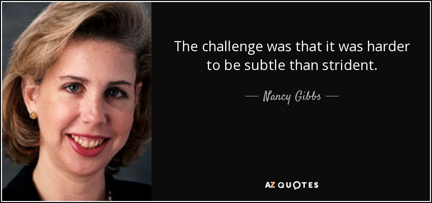 The challenge was that it was harder to be subtle than strident. - Nancy Gibbs