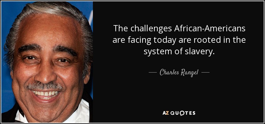 The challenges African-Americans are facing today are rooted in the system of slavery. - Charles Rangel