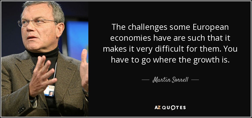 The challenges some European economies have are such that it makes it very difficult for them. You have to go where the growth is. - Martin Sorrell