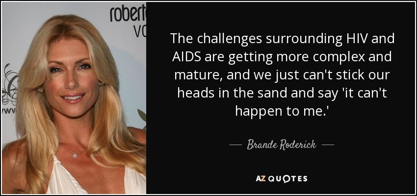 The challenges surrounding HIV and AIDS are getting more complex and mature, and we just can't stick our heads in the sand and say 'it can't happen to me.' - Brande Roderick