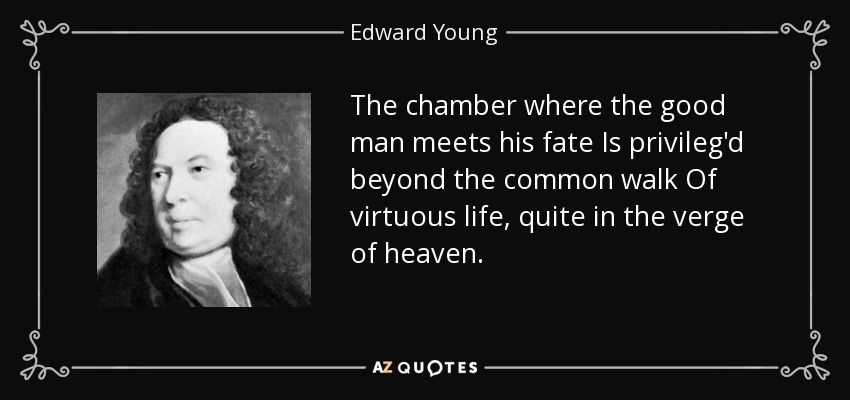The chamber where the good man meets his fate Is privileg'd beyond the common walk Of virtuous life, quite in the verge of heaven. - Edward Young