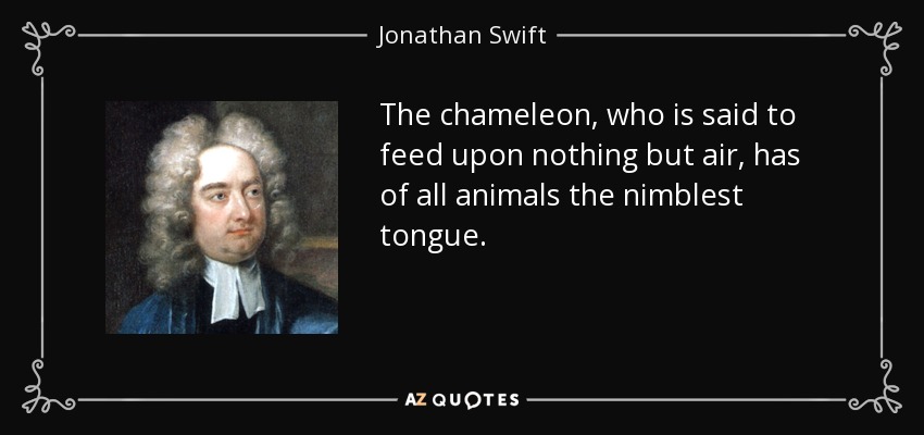 The chameleon, who is said to feed upon nothing but air, has of all animals the nimblest tongue. - Jonathan Swift