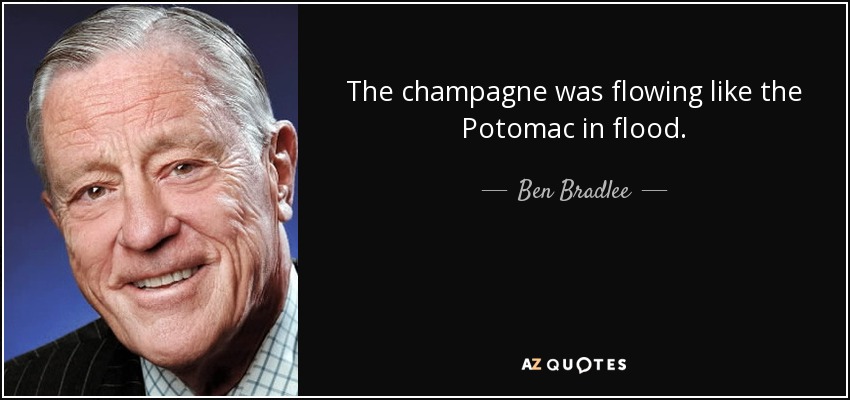 The champagne was flowing like the Potomac in flood. - Ben Bradlee