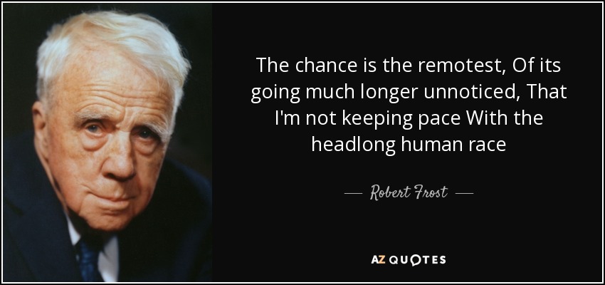 The chance is the remotest, Of its going much longer unnoticed, That I'm not keeping pace With the headlong human race - Robert Frost