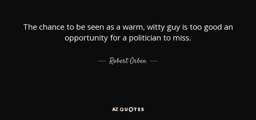 The chance to be seen as a warm, witty guy is too good an opportunity for a politician to miss. - Robert Orben