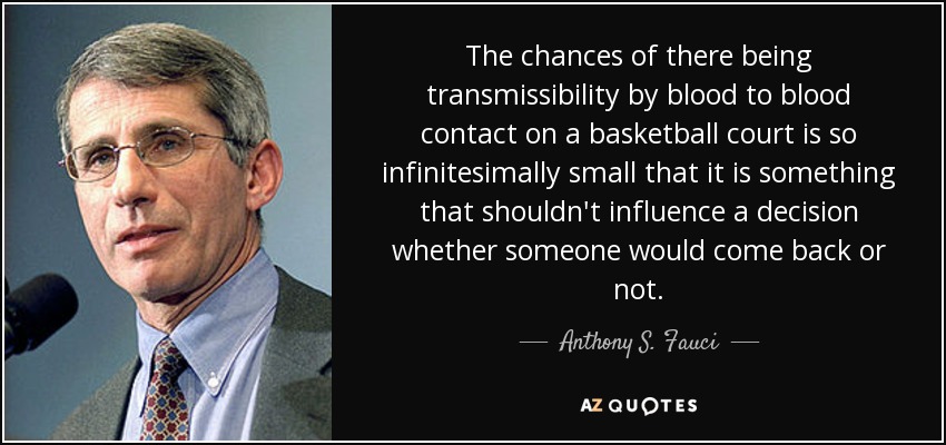 The chances of there being transmissibility by blood to blood contact on a basketball court is so infinitesimally small that it is something that shouldn't influence a decision whether someone would come back or not. - Anthony S. Fauci
