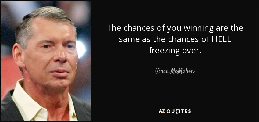 The chances of you winning are the same as the chances of HELL freezing over. - Vince McMahon