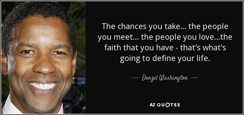 The chances you take… the people you meet… the people you love...the faith that you have - that’s what’s going to define your life. - Denzel Washington