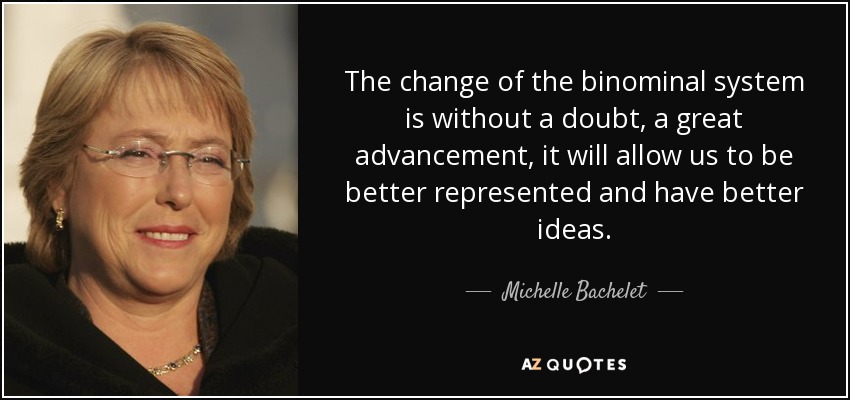 The change of the binominal system is without a doubt, a great advancement, it will allow us to be better represented and have better ideas. - Michelle Bachelet
