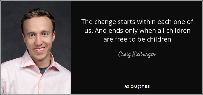 The change starts within each one of us. And ends only when all children are free to be children - Craig Kielburger