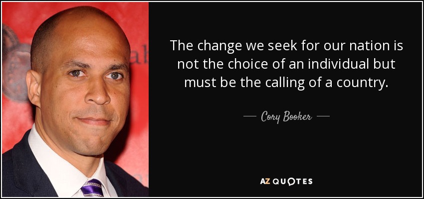 The change we seek for our nation is not the choice of an individual but must be the calling of a country. - Cory Booker