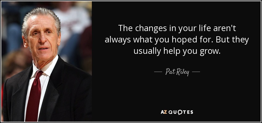 The changes in your life aren't always what you hoped for. But they usually help you grow. - Pat Riley
