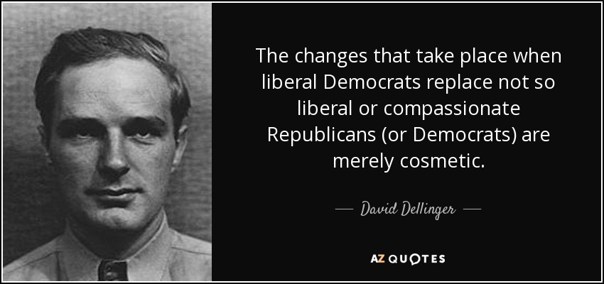 The changes that take place when liberal Democrats replace not so liberal or compassionate Republicans (or Democrats) are merely cosmetic. - David Dellinger
