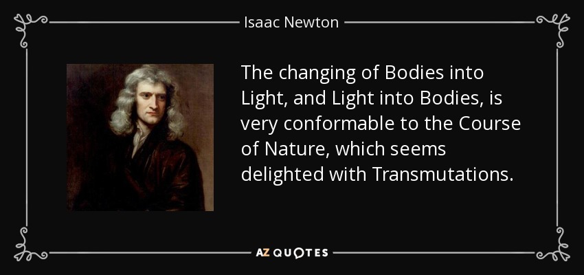 The changing of Bodies into Light, and Light into Bodies, is very conformable to the Course of Nature, which seems delighted with Transmutations. - Isaac Newton