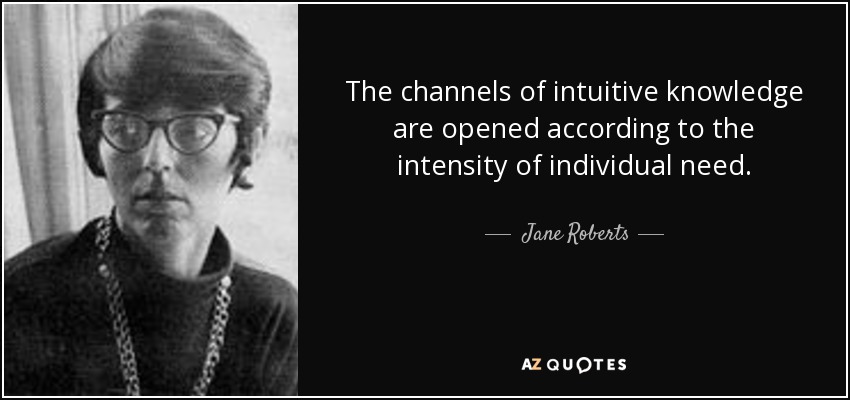 The channels of intuitive knowledge are opened according to the intensity of individual need. - Jane Roberts