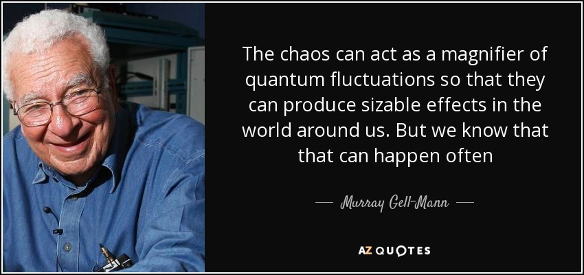 The chaos can act as a magnifier of quantum fluctuations so that they can produce sizable effects in the world around us. But we know that that can happen often - Murray Gell-Mann