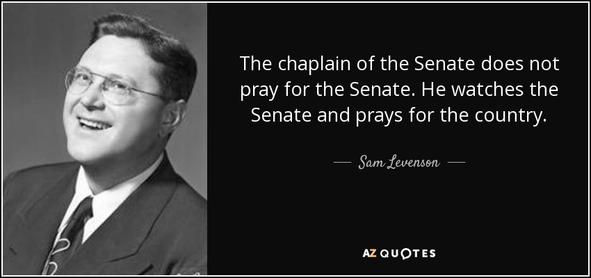 The chaplain of the Senate does not pray for the Senate. He watches the Senate and prays for the country. - Sam Levenson