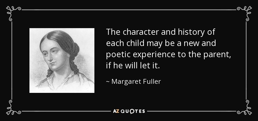 The character and history of each child may be a new and poetic experience to the parent, if he will let it. - Margaret Fuller