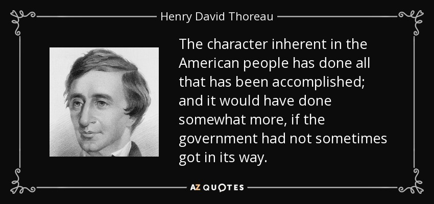 The character inherent in the American people has done all that has been accomplished; and it would have done somewhat more, if the government had not sometimes got in its way. - Henry David Thoreau