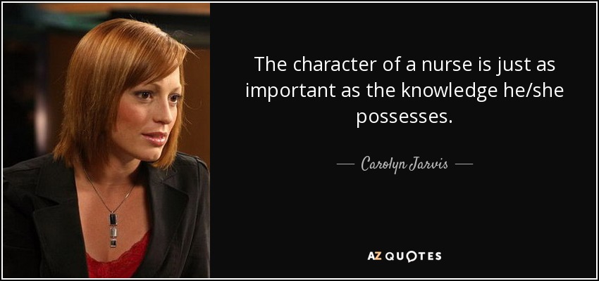 The character of a nurse is just as important as the knowledge he/she possesses. - Carolyn Jarvis