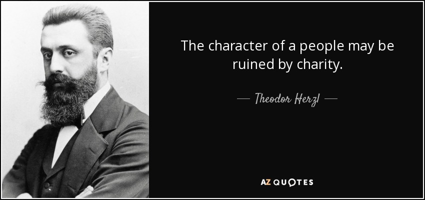 The character of a people may be ruined by charity. - Theodor Herzl