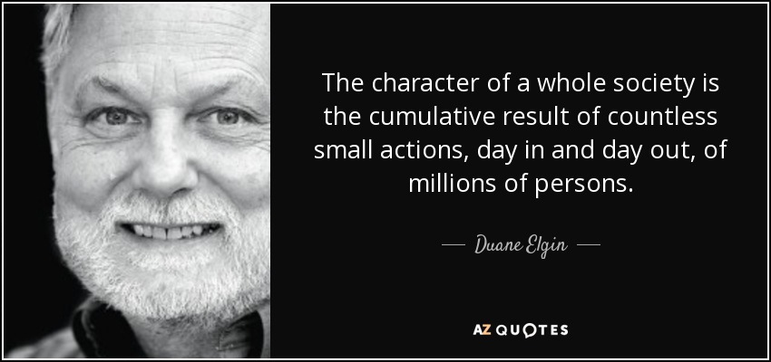 The character of a whole society is the cumulative result of countless small actions, day in and day out, of millions of persons. - Duane Elgin