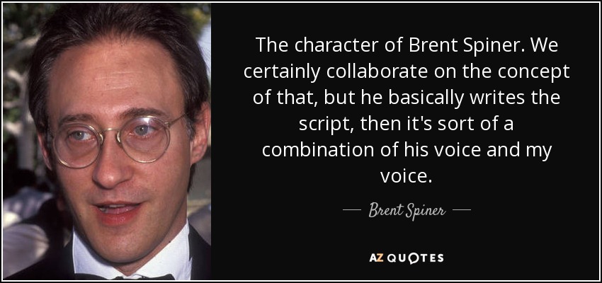 The character of Brent Spiner. We certainly collaborate on the concept of that, but he basically writes the script, then it's sort of a combination of his voice and my voice. - Brent Spiner