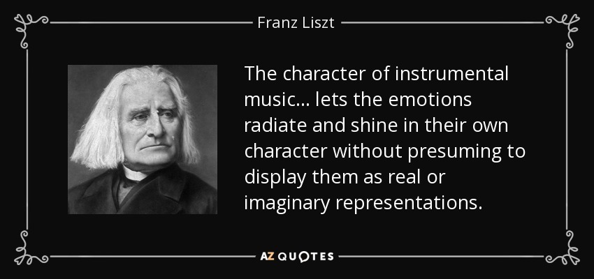 The character of instrumental music... lets the emotions radiate and shine in their own character without presuming to display them as real or imaginary representations. - Franz Liszt