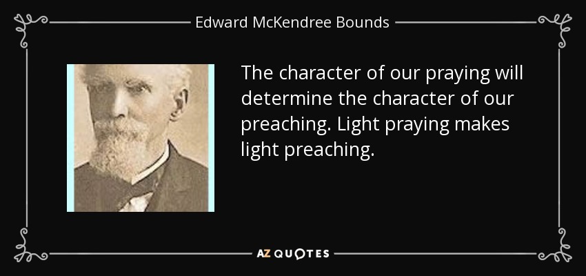 The character of our praying will determine the character of our preaching. Light praying makes light preaching. - Edward McKendree Bounds