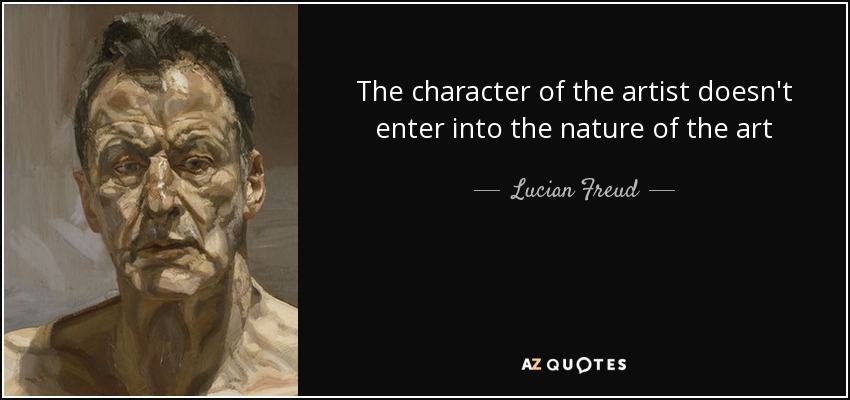 The character of the artist doesn't enter into the nature of the art - Lucian Freud