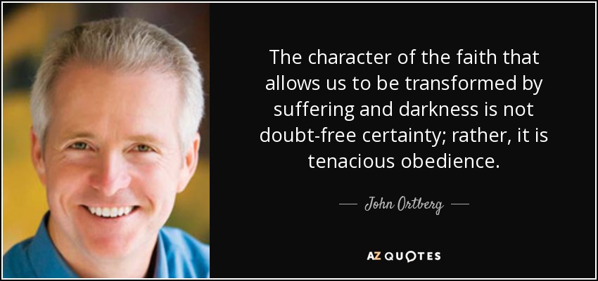 The character of the faith that allows us to be transformed by suffering and darkness is not doubt-free certainty; rather, it is tenacious obedience. - John Ortberg