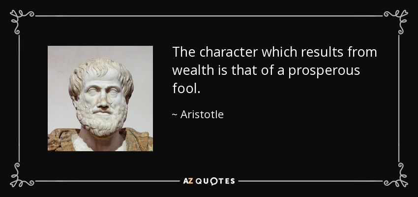 The character which results from wealth is that of a prosperous fool. - Aristotle