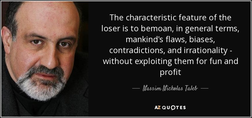 The characteristic feature of the loser is to bemoan, in general terms, mankind's flaws, biases, contradictions, and irrationality - without exploiting them for fun and profit - Nassim Nicholas Taleb