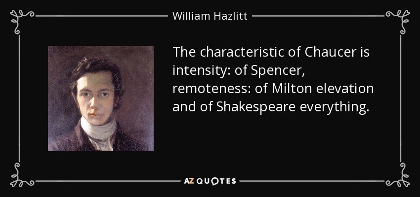 The characteristic of Chaucer is intensity: of Spencer, remoteness: of Milton elevation and of Shakespeare everything. - William Hazlitt