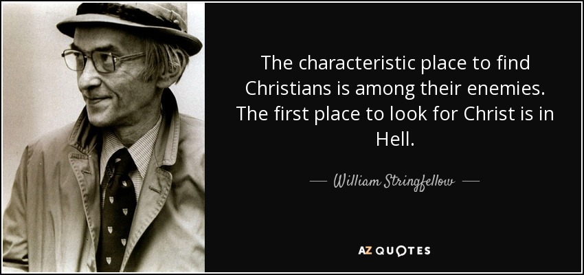 The characteristic place to find Christians is among their enemies. The first place to look for Christ is in Hell. - William Stringfellow